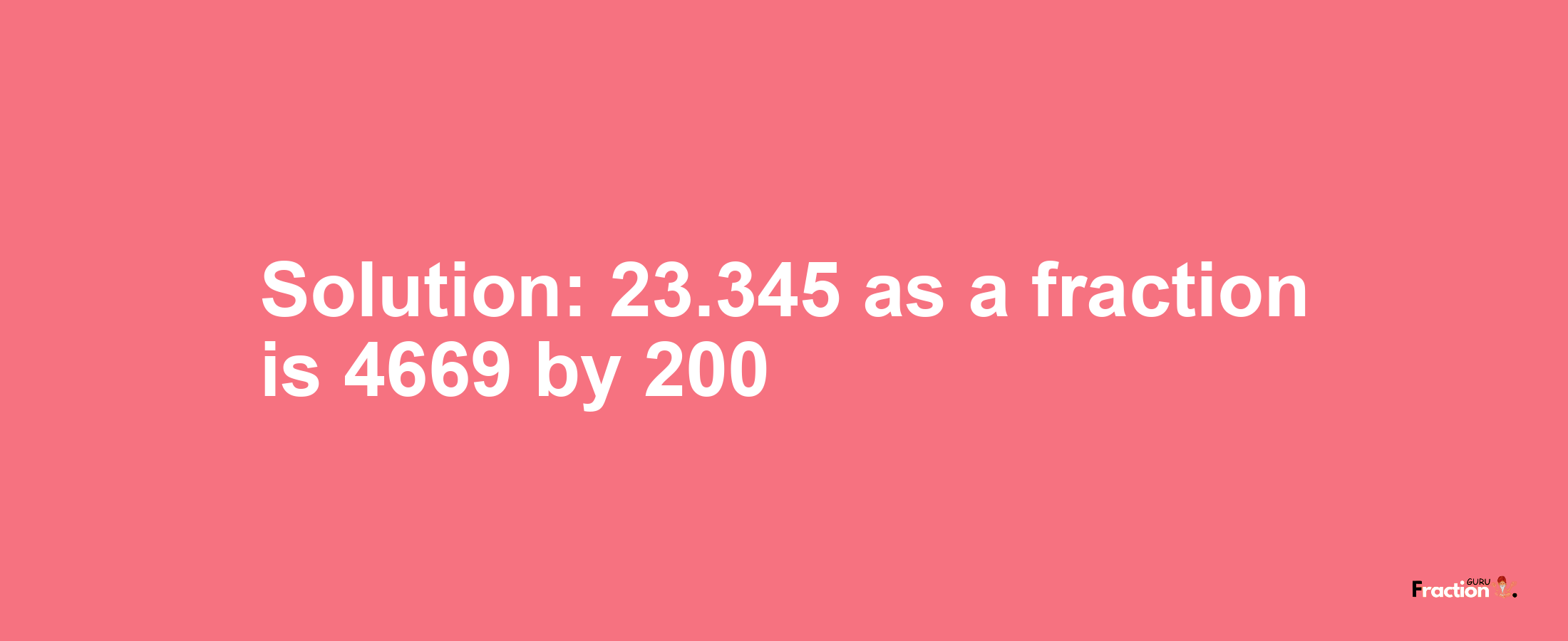 Solution:23.345 as a fraction is 4669/200